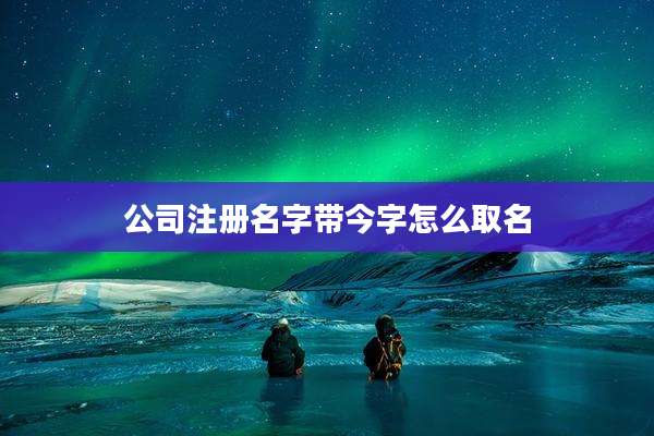 公司注册名字带今字怎么取名