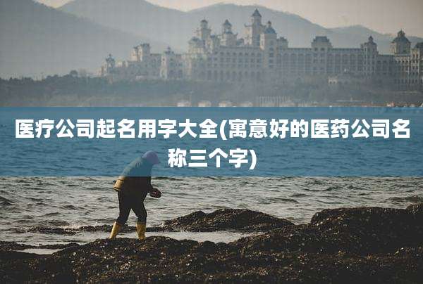 医疗公司起名用字大全(寓意好的医药公司名称三个字)