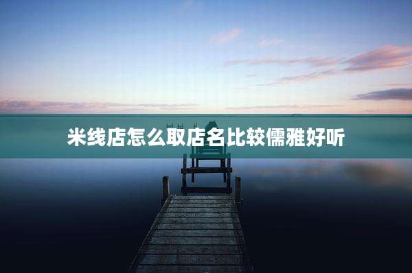 米线店怎么取店名比较儒雅好听
