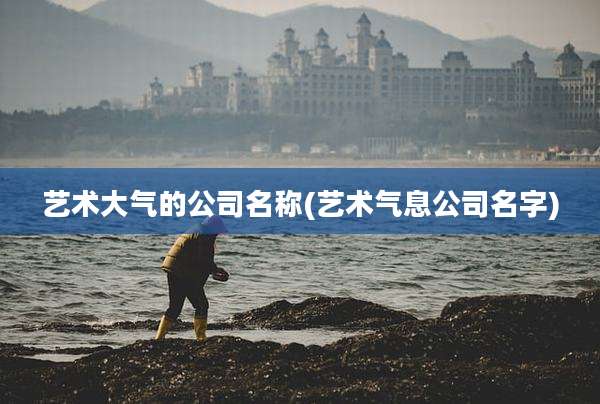 艺术大气的公司名称(艺术气息公司名字)