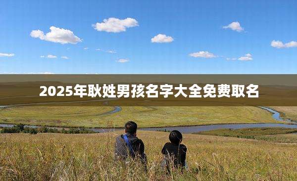 2025年耿姓男孩名字大全免费取名