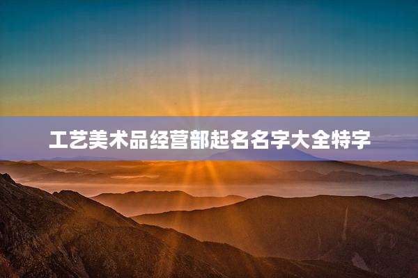 工艺美术品经营部起名名字大全特字