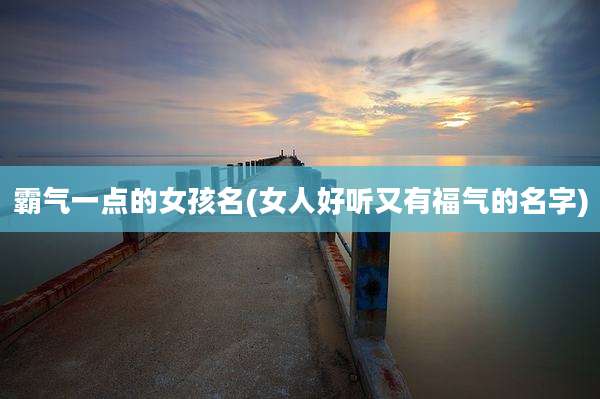 霸气一点的女孩名(女人好听又有福气的名字)