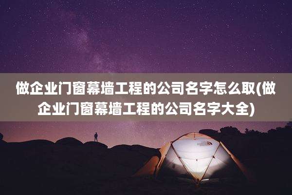做企业门窗幕墙工程的公司名字怎么取(做企业门窗幕墙工程的公司名字大全)
