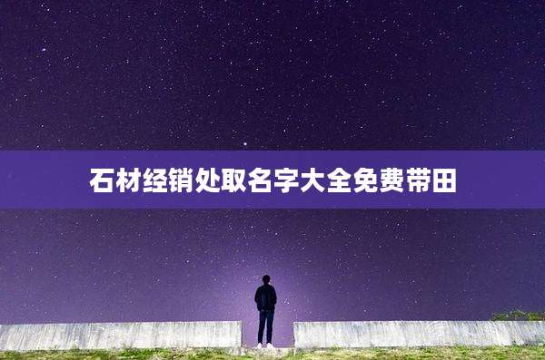 石材经销处取名字大全免费带田