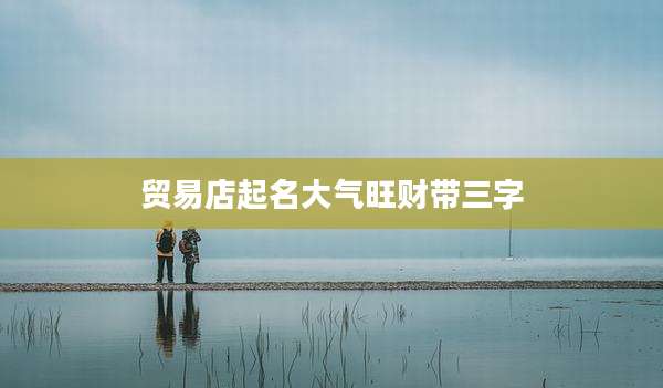 贸易店起名大气旺财带三字