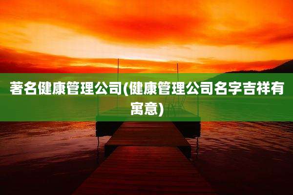 著名健康管理公司(健康管理公司名字吉祥有寓意)