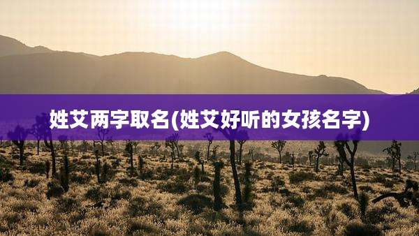 姓艾两字取名(姓艾好听的女孩名字)