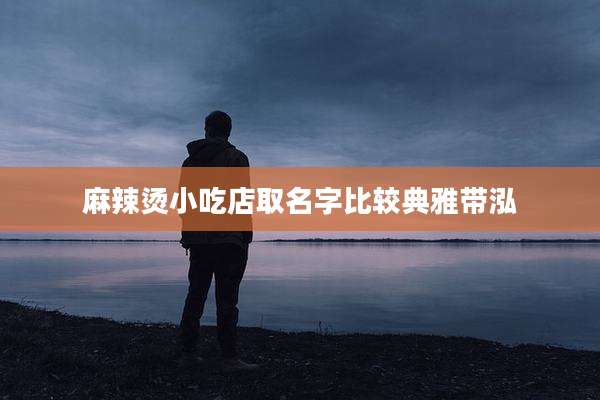 麻辣烫小吃店取名字比较典雅带泓