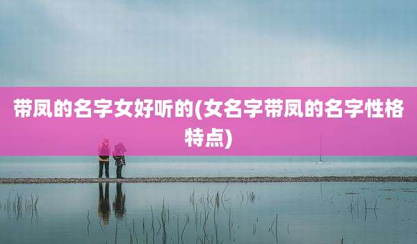 带凤的名字女好听的(女名字带凤的名字性格特点)