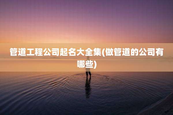 管道工程公司起名大全集(做管道的公司有哪些)