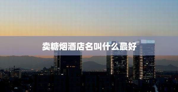 卖糖烟酒店名叫什么最好