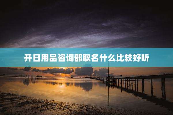 开日用品咨询部取名什么比较好听