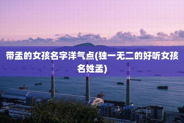 带孟的女孩名字洋气点(独一无二的好听女孩名姓孟)
