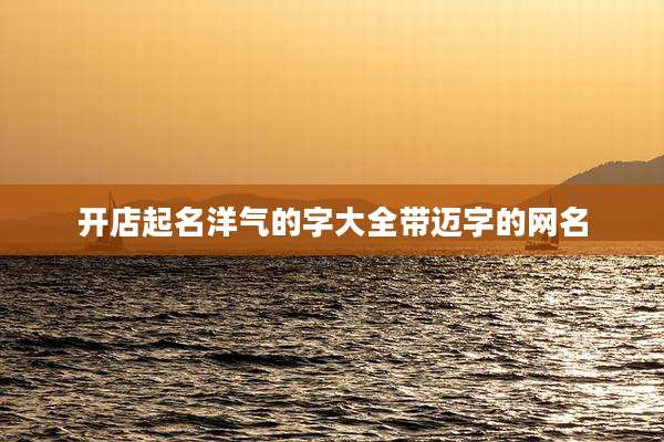 开店起名洋气的字大全带迈字的网名
