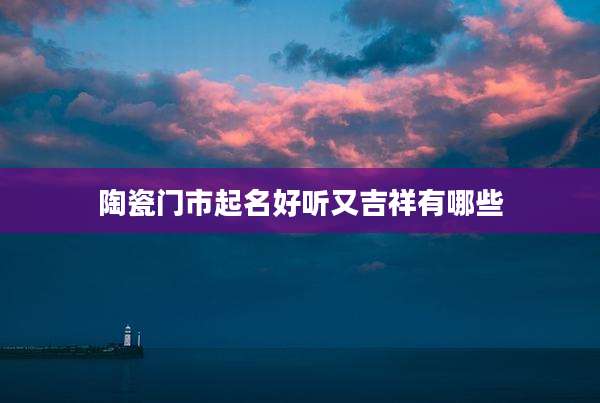 陶瓷门市起名好听又吉祥有哪些