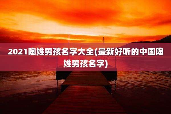 2021陶姓男孩名字大全(最新好听的中国陶姓男孩名字)