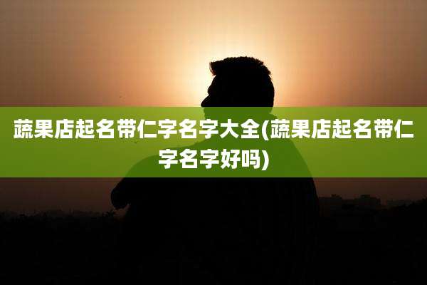 蔬果店起名带仁字名字大全(蔬果店起名带仁字名字好吗)