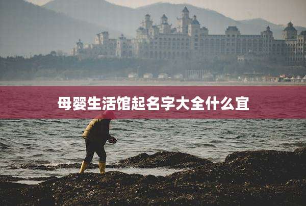 母婴生活馆起名字大全什么宜