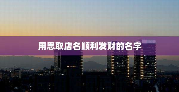 用思取店名顺利发财的名字