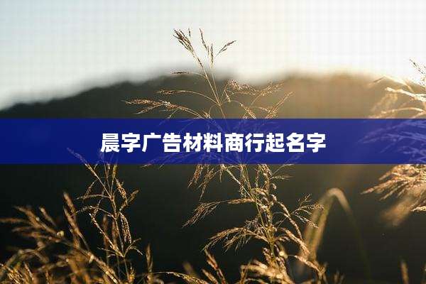 晨字广告材料商行起名字