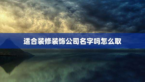 适合装修装饰公司名字吗怎么取