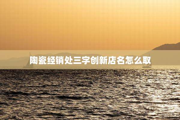 陶瓷经销处三字创新店名怎么取