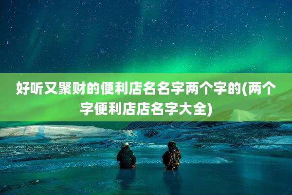 好听又聚财的便利店名名字两个字的(两个字便利店店名字大全)