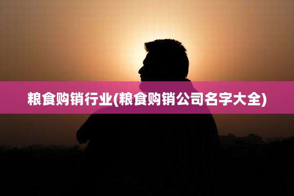 粮食购销行业(粮食购销公司名字大全)