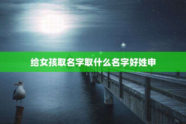 给女孩取名字取什么名字好姓申