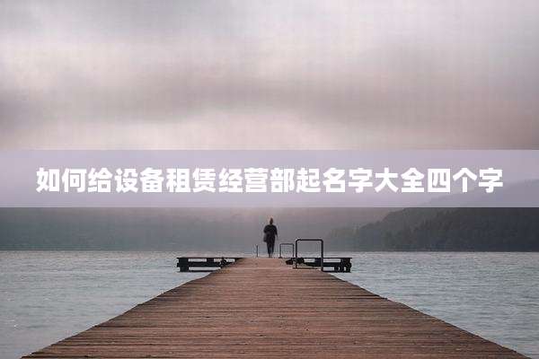 如何给设备租赁经营部起名字大全四个字