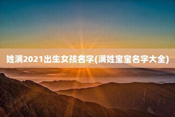 姓满2021出生女孩名字(满姓宝宝名字大全)