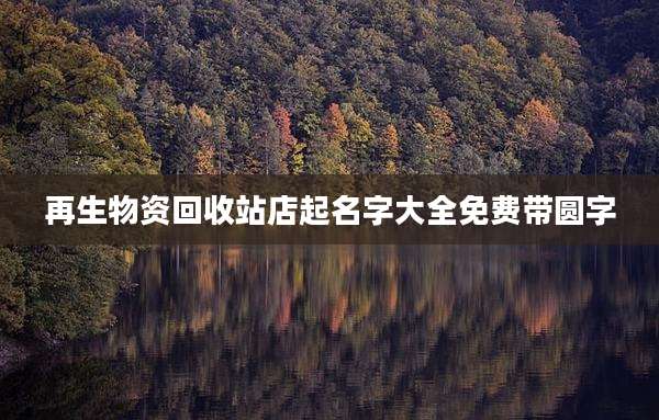 再生物资回收站店起名字大全免费带圆字