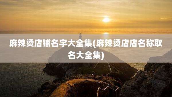 麻辣烫店铺名字大全集(麻辣烫店店名称取名大全集)