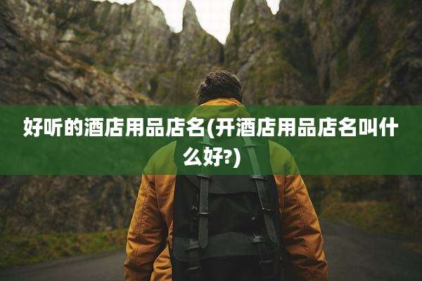 好听的酒店用品店名(开酒店用品店名叫什么好?)