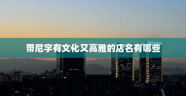 带尼字有文化又高雅的店名有哪些