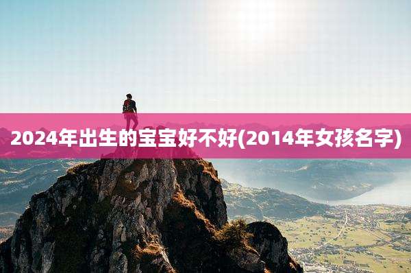 2024年出生的宝宝好不好(2014年女孩名字)