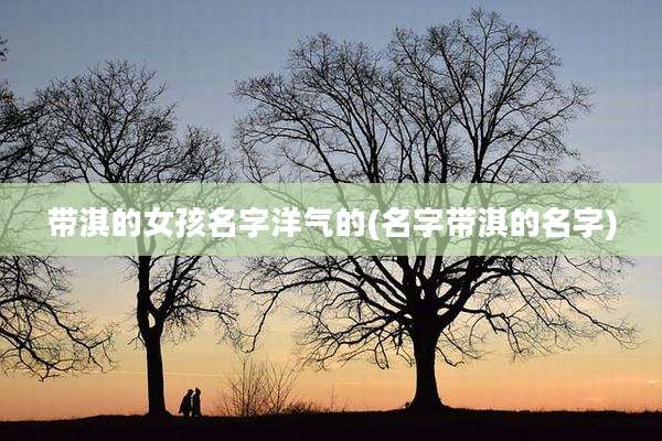带淇的女孩名字洋气的(名字带淇的名字)