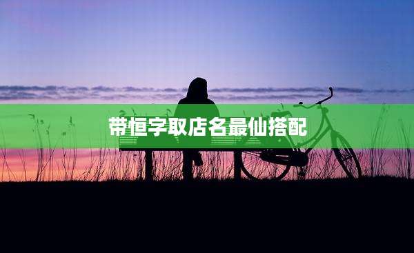 带恒字取店名最仙搭配