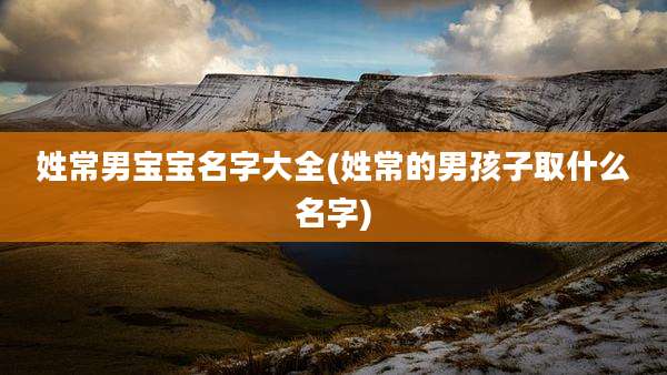 姓常男宝宝名字大全(姓常的男孩子取什么名字)
