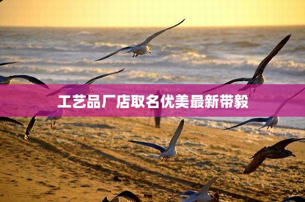 工艺品厂店取名优美最新带毅