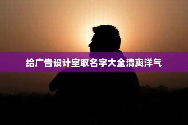给广告设计室取名字大全清爽洋气