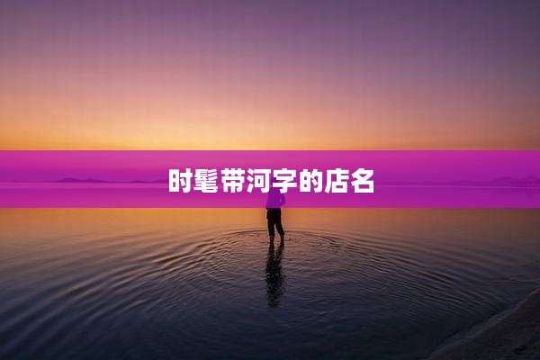 时髦带河字的店名