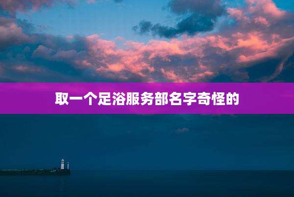取一个足浴服务部名字奇怪的