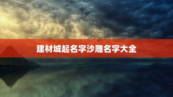 建材城起名字沙雕名字大全