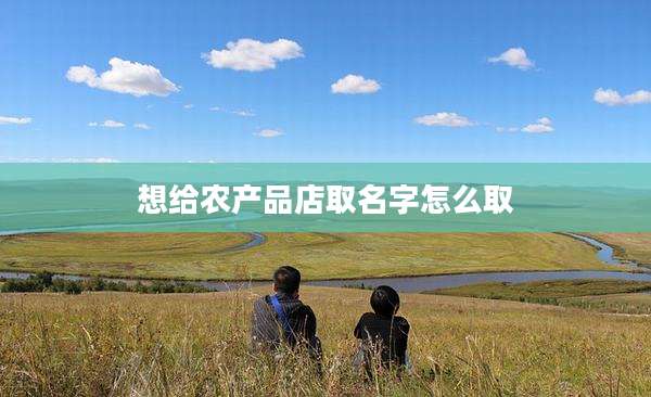 想给农产品店取名字怎么取