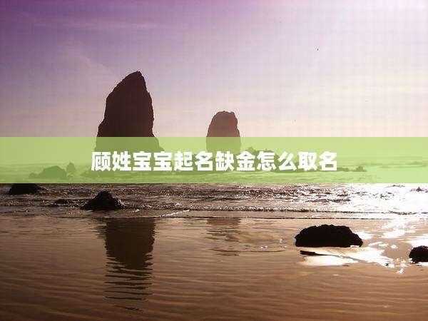 顾姓宝宝起名缺金怎么取名