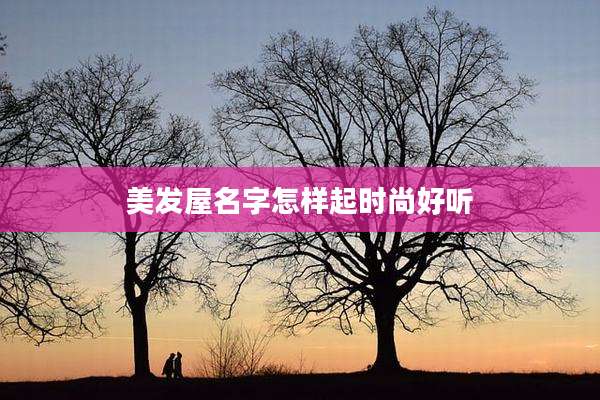 美发屋名字怎样起时尚好听