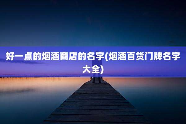 好一点的烟酒商店的名字(烟酒百货门牌名字大全)
