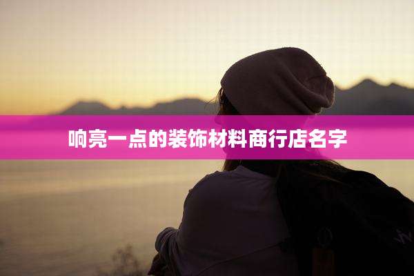 响亮一点的装饰材料商行店名字